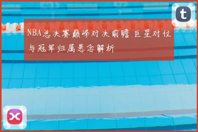 NBA总决赛巅峰对决前瞻 巨星对位与冠军归属悬念解析