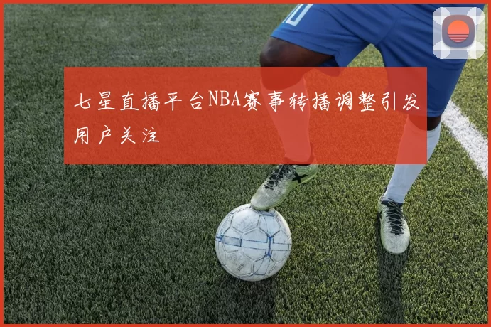 七星直播平台NBA赛事转播调整引发用户关注