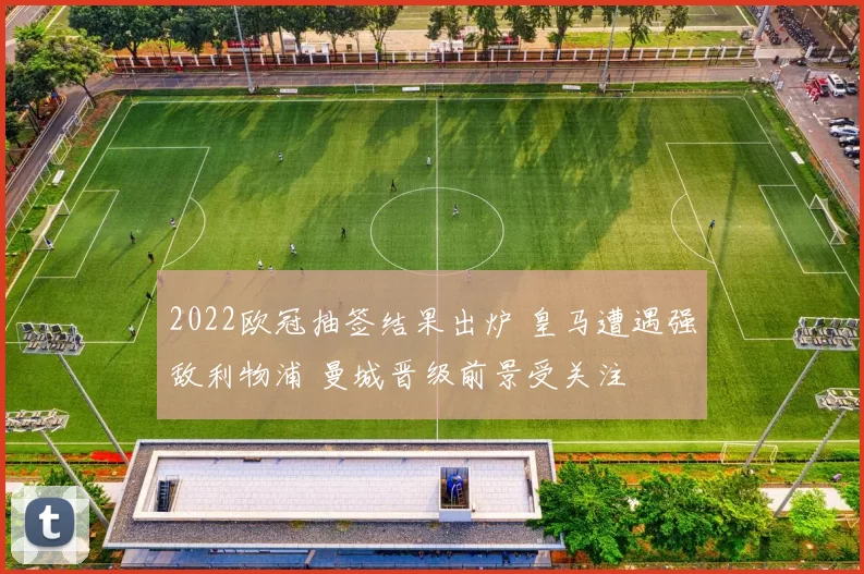 2022欧冠抽签结果出炉 皇马遭遇强敌利物浦 曼城晋级前景受关注