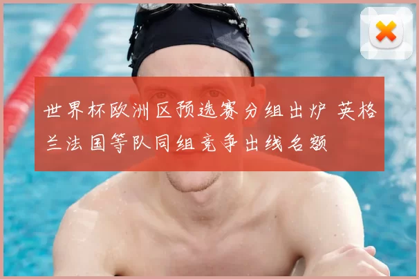 世界杯欧洲区预选赛分组出炉 英格兰法国等队同组竞争出线名额