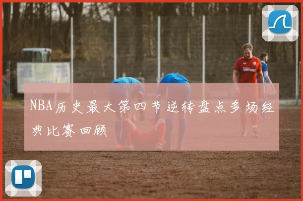 NBA历史最大第四节逆转盘点多场经典比赛回顾