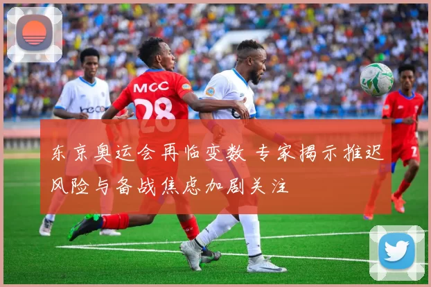 东京奥运会再临变数 专家揭示推迟风险与备战焦虑加剧关注