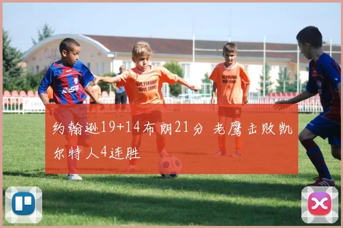 约翰逊19+14布朗21分 老鹰击败凯尔特人4连胜