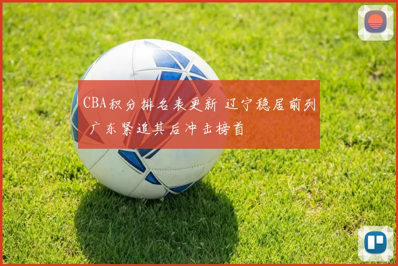 CBA积分排名表更新 辽宁稳居前列 广东紧追其后冲击榜首