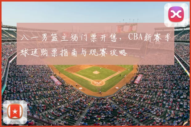 八一男篮主场门票开售，CBA新赛季球迷购票指南与观赛攻略