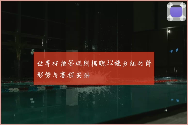 世界杯抽签规则揭晓32强分组对阵形势与赛程安排