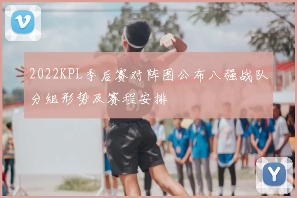 2022KPL季后赛对阵图公布八强战队分组形势及赛程安排