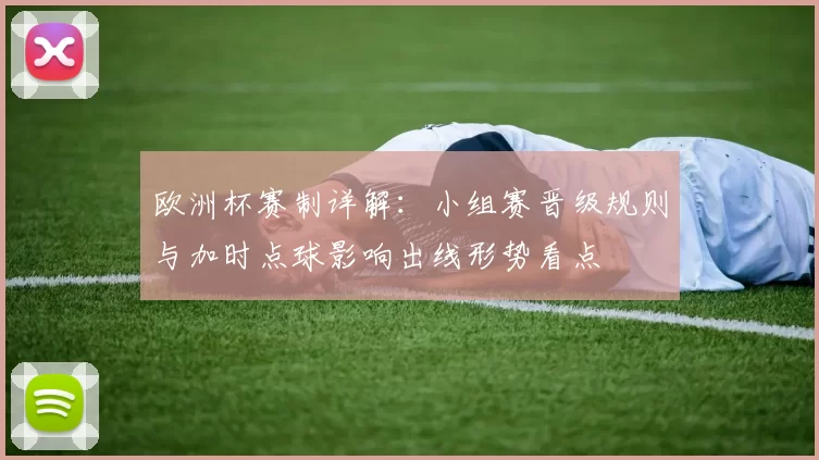 欧洲杯赛制详解:小组赛晋级规则与加时点球影响出线形势看点
