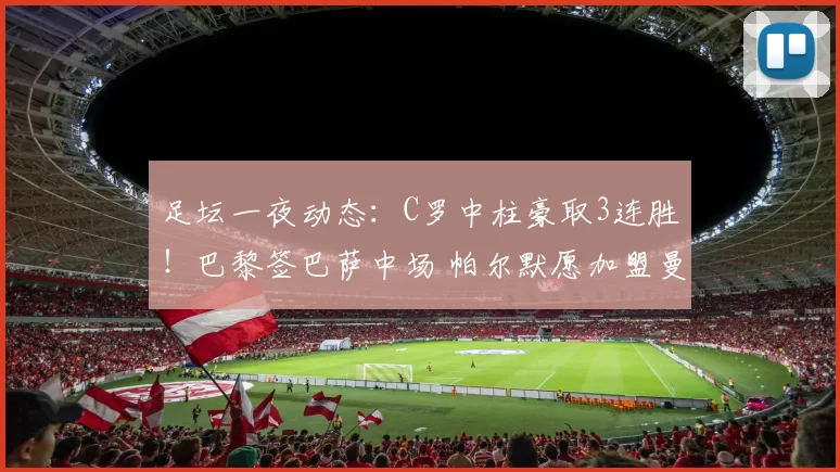 足坛一夜动态：C罗中柱豪取3连胜！巴黎签巴萨中场 帕尔默愿加盟曼联