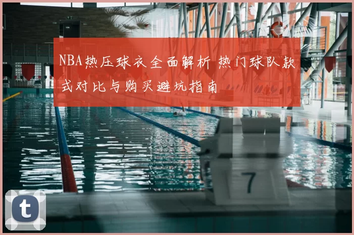 NBA热压球衣全面解析 热门球队款式对比与购买避坑指南