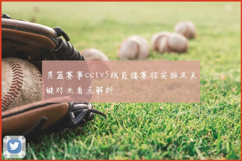 男篮赛事cctv5线直播赛程安排及关键对决看点解析